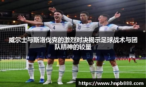 威尔士与斯洛伐克的激烈对决揭示足球战术与团队精神的较量