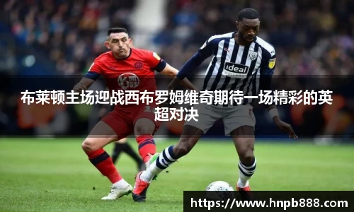 布莱顿主场迎战西布罗姆维奇期待一场精彩的英超对决