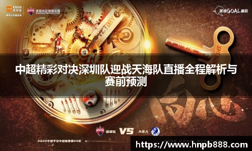中超精彩对决深圳队迎战天海队直播全程解析与赛前预测