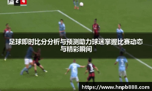 足球即时比分分析与预测助力球迷掌握比赛动态与精彩瞬间