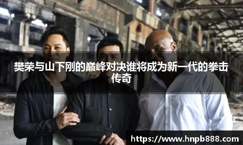 樊荣与山下刚的巅峰对决谁将成为新一代的拳击传奇