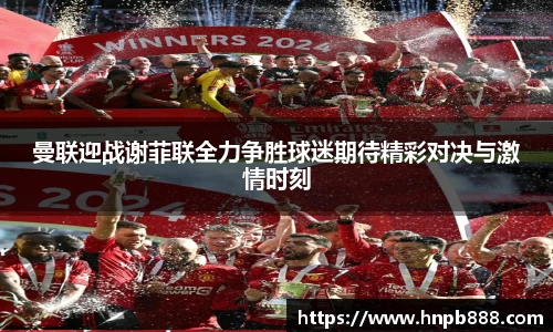 曼联迎战谢菲联全力争胜球迷期待精彩对决与激情时刻